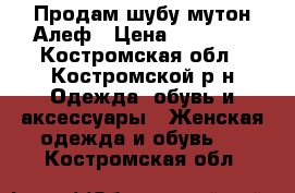 Продам шубу мутон Алеф › Цена ­ 16 000 - Костромская обл., Костромской р-н Одежда, обувь и аксессуары » Женская одежда и обувь   . Костромская обл.